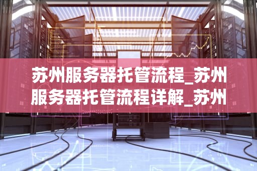 苏州服务器托管流程_苏州服务器托管流程详解_苏州服务器托管流程详解