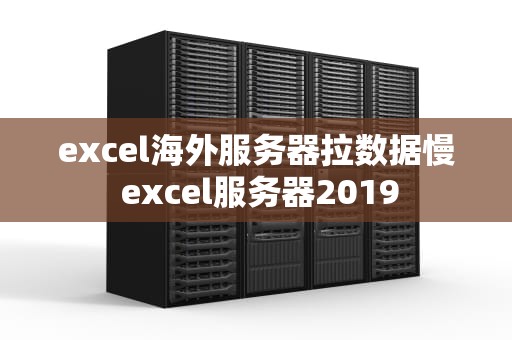 excel海外服务器拉数据慢 excel服务器2019