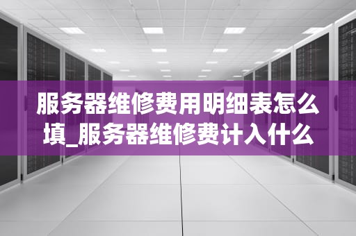 服务器维修费用明细表怎么填_服务器维修费计入什么会计科目_服务器维修费用明细表的填写方法与注意事项