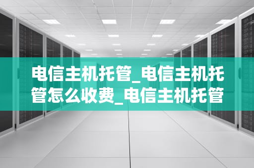电信主机托管_电信主机托管怎么收费_电信主机托管服务：优势、挑战与未来发展趋势