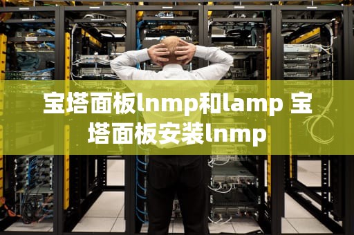 宝塔面板lnmp和lamp 宝塔面板安装lnmp