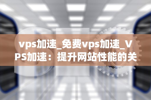 vps加速_免费vps加速_VPS加速：提升网站性能的关键