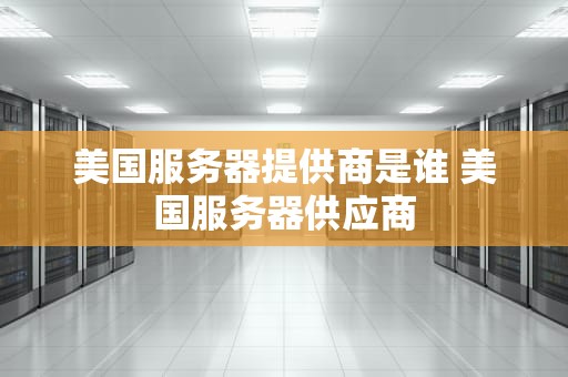 美国服务器提供商是谁 美国服务器供应商
