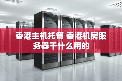 香港主机托管 香港机房服务器干什么用的