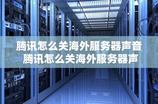 腾讯怎么关海外服务器声音 腾讯怎么关海外服务器声音提示