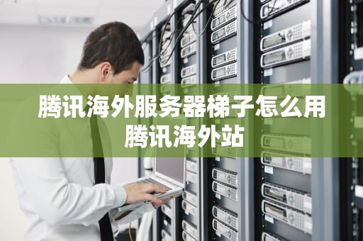 腾讯海外服务器梯子怎么用 腾讯海外站