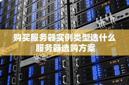 购买服务器实例类型选什么 服务器选购方案