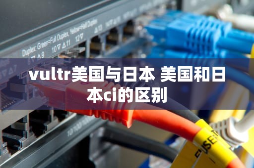 vultr美国与日本 美国和日本ci的区别