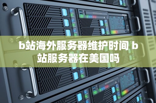 b站海外服务器维护时间 b站服务器在美国吗