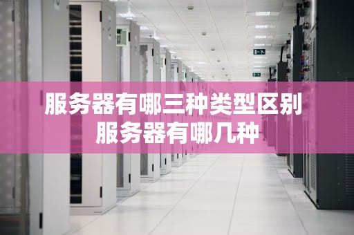 服务器有哪三种类型区别 服务器有哪几种