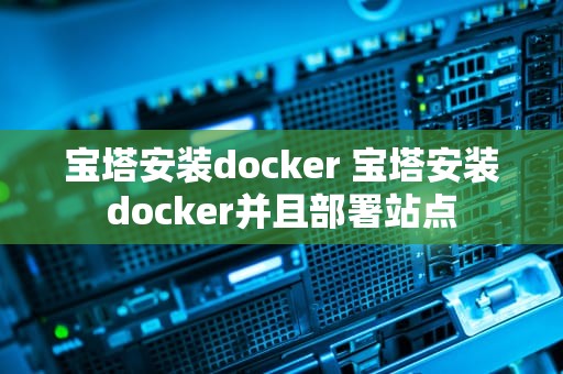 宝塔安装docker 宝塔安装docker并且部署站点