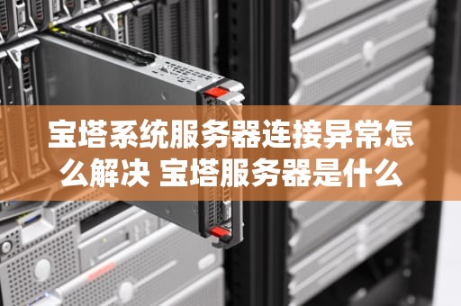 宝塔系统服务器连接异常怎么解决 宝塔服务器是什么意思