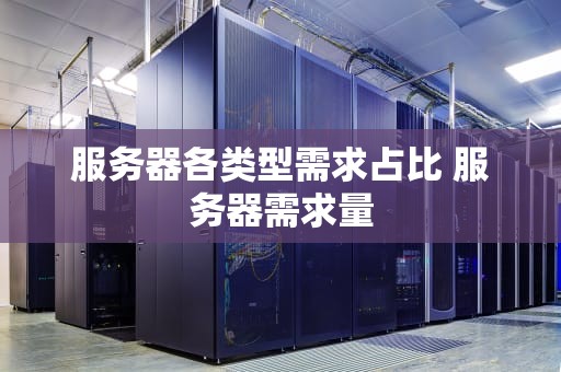 服务器各类型需求占比 服务器需求量