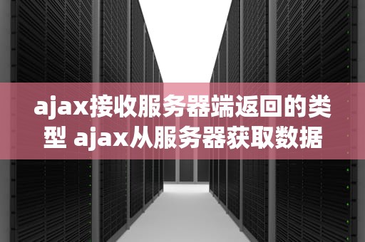 ajax接收服务器端返回的类型 ajax从服务器获取数据