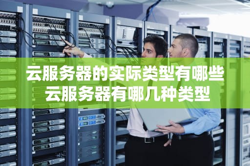 云服务器的实际类型有哪些 云服务器有哪几种类型