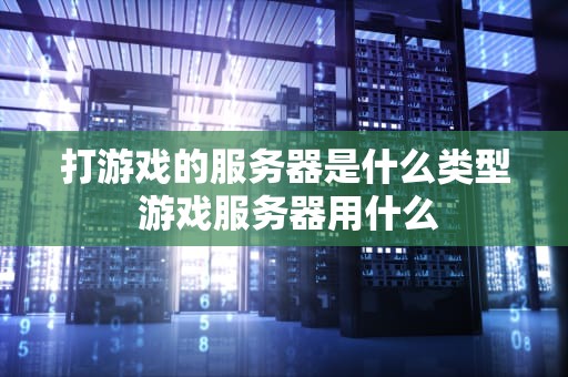 打游戏的服务器是什么类型 游戏服务器用什么