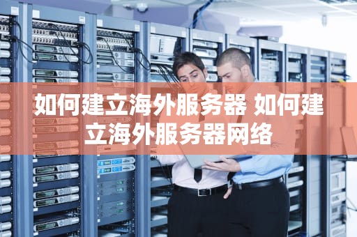 如何建立海外服务器 如何建立海外服务器网络