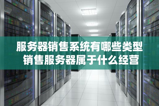 服务器销售系统有哪些类型 销售服务器属于什么经营范围