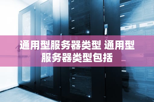 通用型服务器类型 通用型服务器类型包括