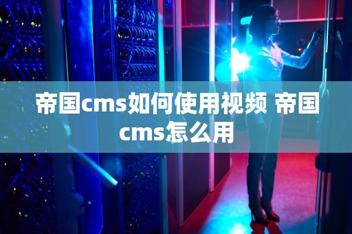 帝国cms如何使用视频 帝国cms怎么用