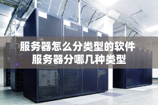 服务器怎么分类型的软件 服务器分哪几种类型