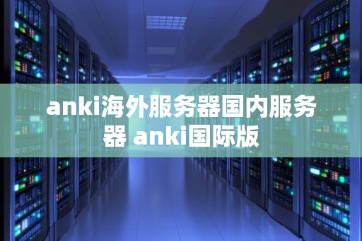anki海外服务器国内服务器 anki国际版
