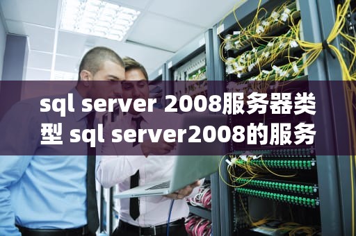 sql server 2008服务器类型 sql server2008的服务器名称是什么