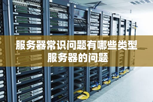 服务器常识问题有哪些类型 服务器的问题
