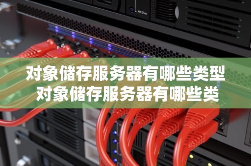 对象储存服务器有哪些类型 对象储存服务器有哪些类型和功能