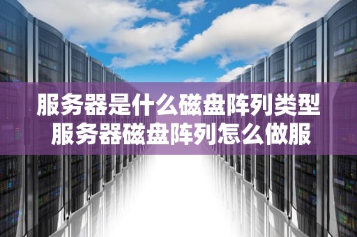 服务器是什么磁盘阵列类型 服务器磁盘阵列怎么做服务器磁盘阵列