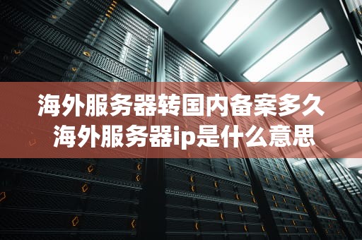 海外服务器转国内备案多久 海外服务器ip是什么意思