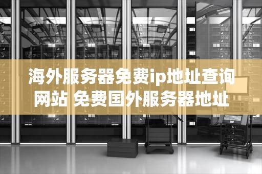 海外服务器免费ip地址查询网站 免费国外服务器地址