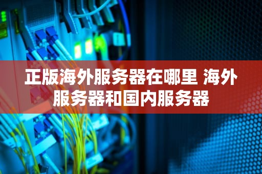 正版海外服务器在哪里 海外服务器和国内服务器