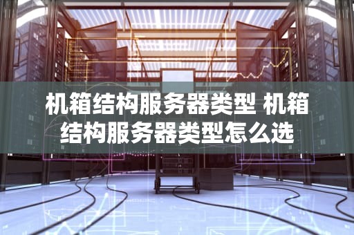 机箱结构服务器类型 机箱结构服务器类型怎么选