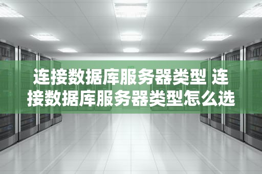 连接数据库服务器类型 连接数据库服务器类型怎么选