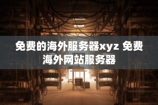 免费的海外服务器xyz 免费海外网站服务器
