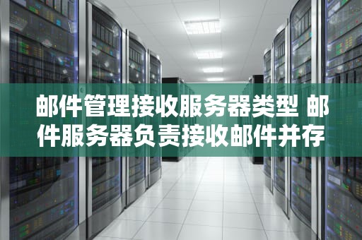 邮件管理接收服务器类型 邮件服务器负责接收邮件并存入收件人信箱