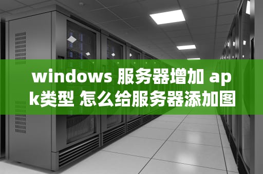 windows 服务器增加 apk类型 怎么给服务器添加图标
