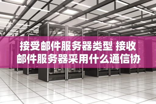 接受邮件服务器类型 接收邮件服务器采用什么通信协议