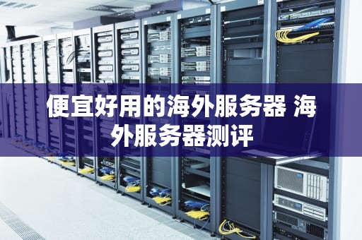 便宜好用的海外服务器 海外服务器测评