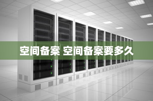 空间备案 空间备案要多久