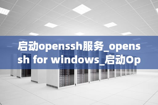 启动openssh服务_openssh for windows_启动OpenSSH服务：步骤与实践