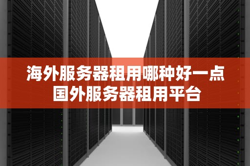 海外服务器租用哪种好一点 国外服务器租用平台