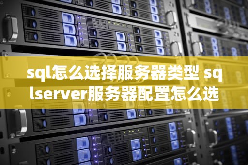 sql怎么选择服务器类型 sqlserver服务器配置怎么选