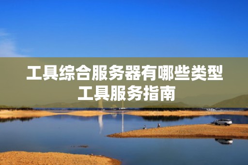 工具综合服务器有哪些类型 工具服务指南