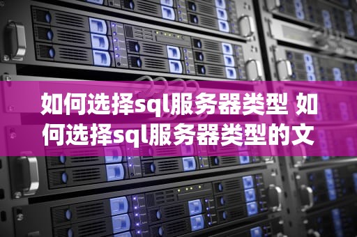 如何选择sql服务器类型 如何选择sql服务器类型的文件