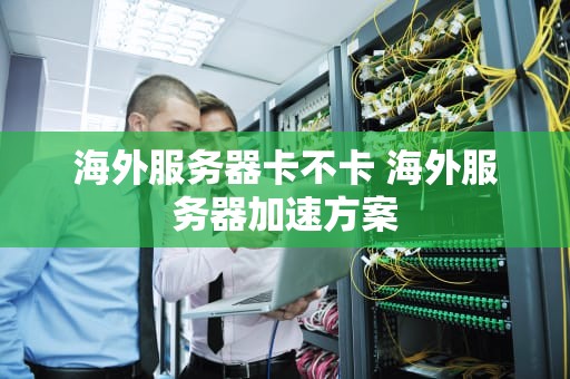 海外服务器卡不卡 海外服务器加速方案