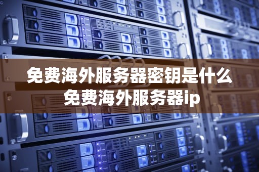 免费海外服务器密钥是什么 免费海外服务器ip