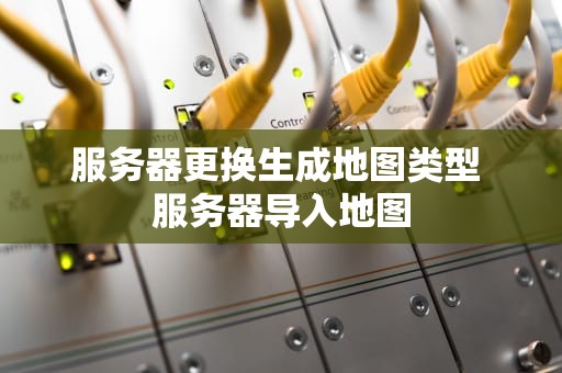 服务器更换生成地图类型 服务器导入地图