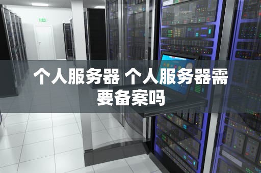 个人服务器 个人服务器需要备案吗
